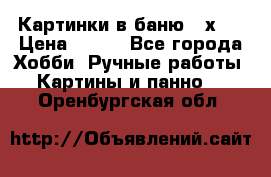 Картинки в баню 17х27 › Цена ­ 300 - Все города Хобби. Ручные работы » Картины и панно   . Оренбургская обл.